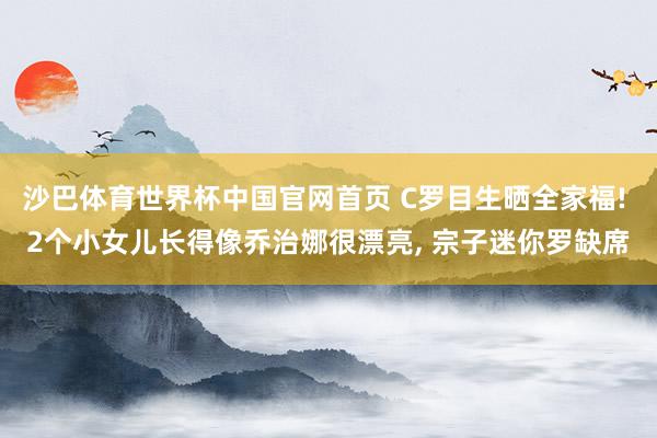沙巴体育世界杯中国官网首页 C罗目生晒全家福! 2个小女儿长得像乔治娜很漂亮, 宗子迷你罗缺席