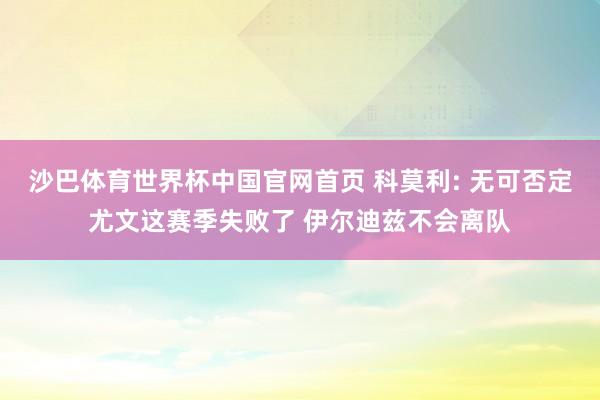 沙巴体育世界杯中国官网首页 科莫利: 无可否定尤文这赛季失败了 伊尔迪兹不会离队