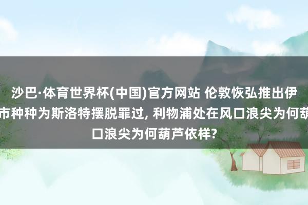 沙巴·体育世界杯(中国)官方网站 伦敦恢弘推出伊劳拉, 曼市种种为斯洛特摆脱罪过, 利物浦处在风口浪尖为何葫芦依样?