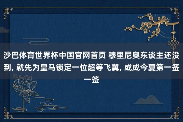 沙巴体育世界杯中国官网首页 穆里尼奥东谈主还没到, 就先为皇马锁定一位超等飞翼, 或成今夏第一签