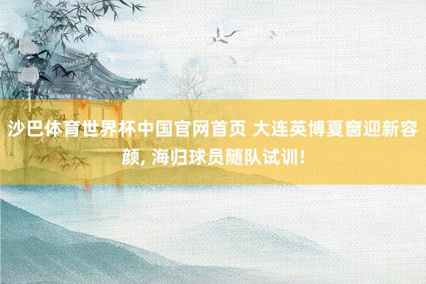 沙巴体育世界杯中国官网首页 大连英博夏窗迎新容颜， 海归球员随队试训!