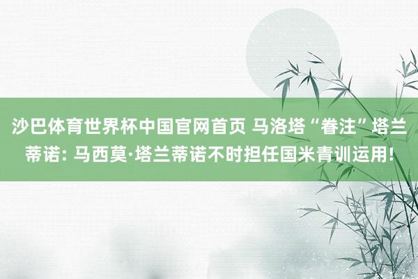 沙巴体育世界杯中国官网首页 马洛塔“眷注”塔兰蒂诺: 马西莫·塔兰蒂诺不时担任国米青训运用!