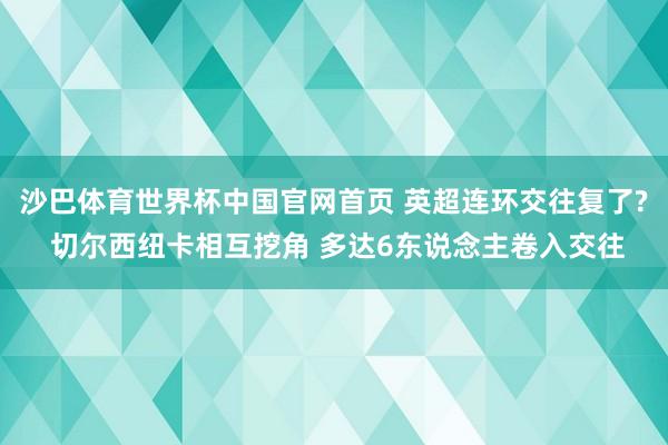 沙巴体育世界杯中国官网首页 英超连环交往复了? 切尔西纽卡相互挖角 多达6东说念主卷入交往