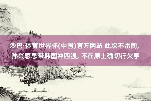 沙巴·体育世界杯(中国)官方网站 此次不雷同, 孙兴慜思带韩国冲四强, 不在原土确切行欠亨