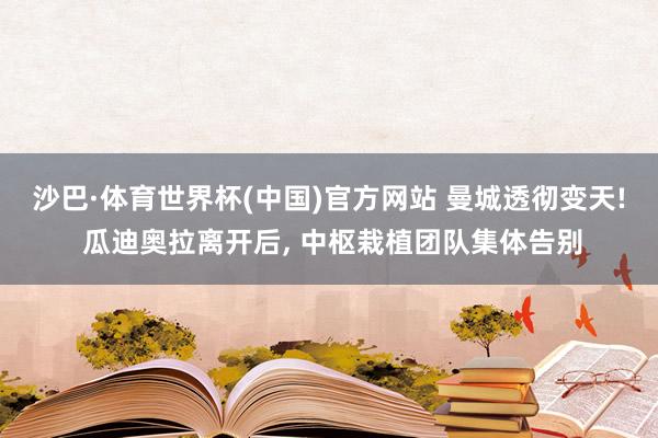 沙巴·体育世界杯(中国)官方网站 曼城透彻变天! 瓜迪奥拉离开后, 中枢栽植团队集体告别