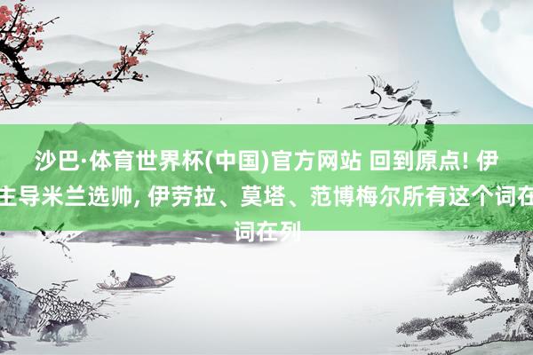 沙巴·体育世界杯(中国)官方网站 回到原点! 伊布主导米兰选帅, 伊劳拉、莫塔、范博梅尔所有这个词在列