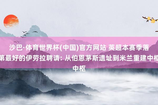 沙巴·体育世界杯(中国)官方网站 英超本赛季落第最好的伊劳拉聘请: 从伯恩茅斯遗址到米兰重建中枢