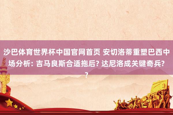 沙巴体育世界杯中国官网首页 安切洛蒂重塑巴西中场分析: 吉马良斯合适拖后? 达尼洛成关键奇兵?