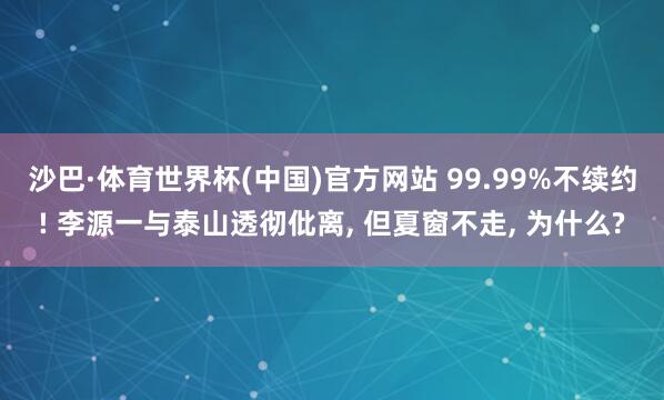 沙巴·体育世界杯(中国)官方网站 99.99%不续约! 李源一与泰山透彻仳离, 但夏窗不走, 为什么?