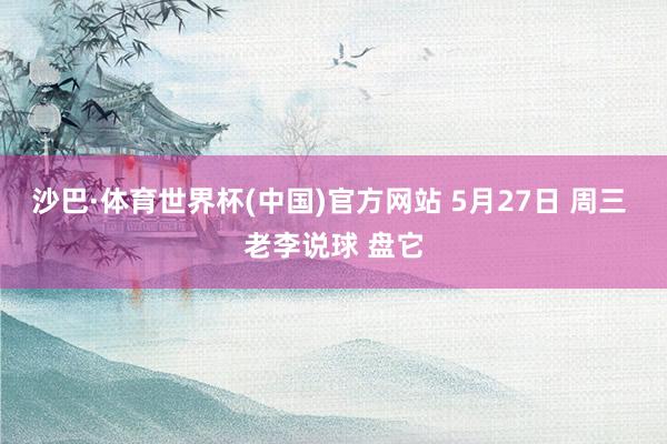 沙巴·体育世界杯(中国)官方网站 5月27日 周三 老李说球 盘它