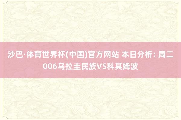 沙巴·体育世界杯(中国)官方网站 本日分析: 周二006乌拉圭民族VS科其姆波