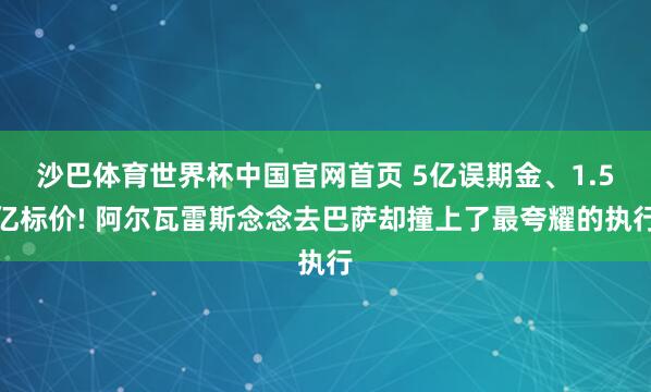 沙巴体育世界杯中国官网首页 5亿误期金、1.5亿标价! 阿尔瓦雷斯念念去巴萨却撞上了最夸耀的执行