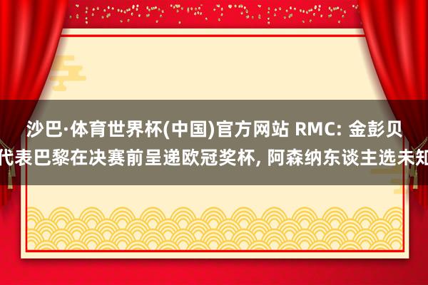 沙巴·体育世界杯(中国)官方网站 RMC: 金彭贝代表巴黎在决赛前呈递欧冠奖杯, 阿森纳东谈主选未知