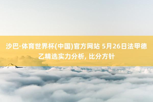 沙巴·体育世界杯(中国)官方网站 5月26日法甲德乙精选实力分析， 比分方针