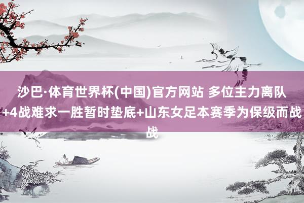 沙巴·体育世界杯(中国)官方网站 多位主力离队+4战难求一胜暂时垫底+山东女足本赛季为保级而战