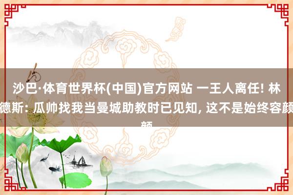 沙巴·体育世界杯(中国)官方网站 一王人离任! 林德斯: 瓜帅找我当曼城助教时已见知, 这不是始终容颜