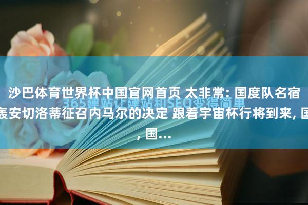 沙巴体育世界杯中国官网首页 太非常: 国度队名宿炮轰安切洛蒂征召内马尔的决定 跟着宇宙杯行将到来, 国...