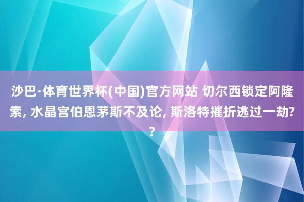 沙巴·体育世界杯(中国)官方网站 切尔西锁定阿隆索, 水晶宫伯恩茅斯不及论, 斯洛特摧折逃过一劫?