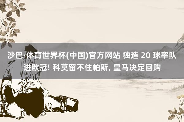 沙巴·体育世界杯(中国)官方网站 独造 20 球率队进欧冠! 科莫留不住帕斯, 皇马决定回购