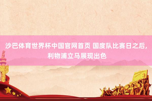 沙巴体育世界杯中国官网首页 国度队比赛日之后, 利物浦立马展现出色