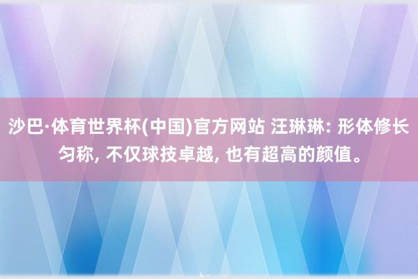 沙巴·体育世界杯(中国)官方网站 汪琳琳: 形体修长匀称, 不仅球技卓越, 也有超高的颜值。