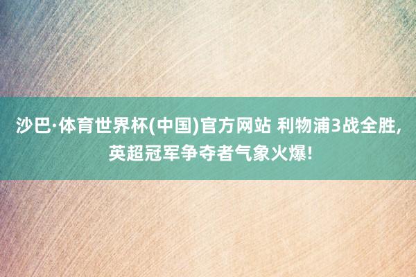 沙巴·体育世界杯(中国)官方网站 利物浦3战全胜, 英超冠军争夺者气象火爆!