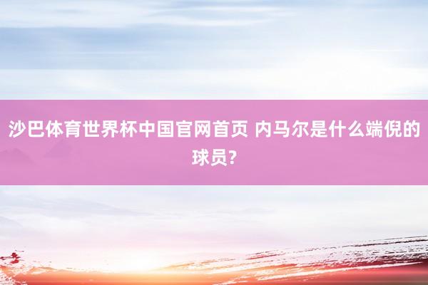 沙巴体育世界杯中国官网首页 内马尔是什么端倪的球员?