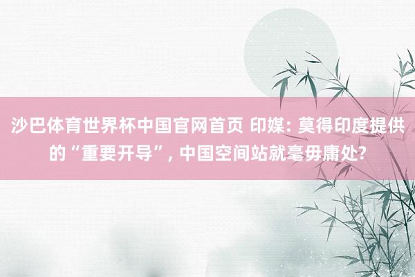 沙巴体育世界杯中国官网首页 印媒: 莫得印度提供的“重要开导”, 中国空间站就毫毋庸处?