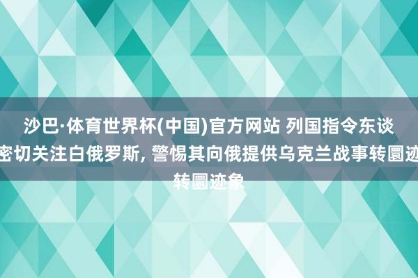 沙巴·体育世界杯(中国)官方网站 列国指令东谈主密切关注白俄罗斯, 警惕其向俄提供乌克兰战事转圜迹象