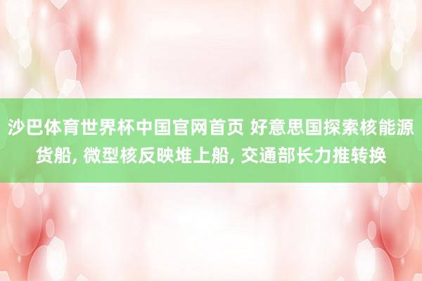 沙巴体育世界杯中国官网首页 好意思国探索核能源货船, 微型核反映堆上船, 交通部长力推转换