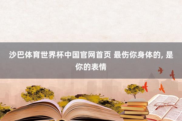 沙巴体育世界杯中国官网首页 最伤你身体的, 是你的表情