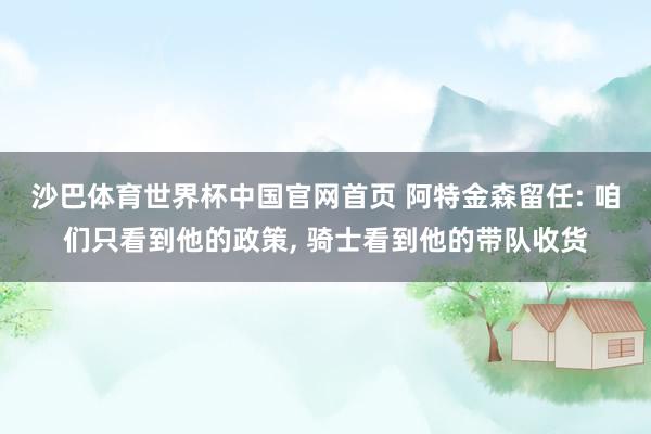沙巴体育世界杯中国官网首页 阿特金森留任: 咱们只看到他的政策， 骑士看到他的带队收货