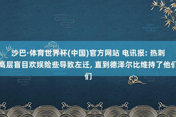 沙巴·体育世界杯(中国)官方网站 电讯报: 热刺高层盲目欢娱险些导致左迁， 直到德泽尔比维持了他们