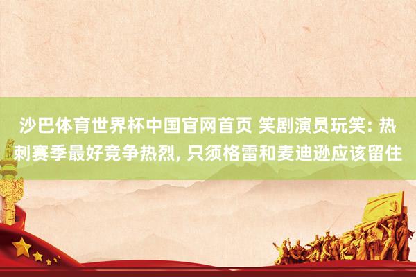 沙巴体育世界杯中国官网首页 笑剧演员玩笑: 热刺赛季最好竞争热烈, 只须格雷和麦迪逊应该留住