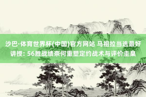 沙巴·体育世界杯(中国)官方网站 马祖拉当选最好讲授: 56胜战绩奈何重塑定约战术与评价圭臬