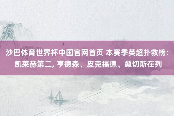 沙巴体育世界杯中国官网首页 本赛季英超扑救榜: 凯莱赫第二, 亨德森、皮克福德、桑切斯在列