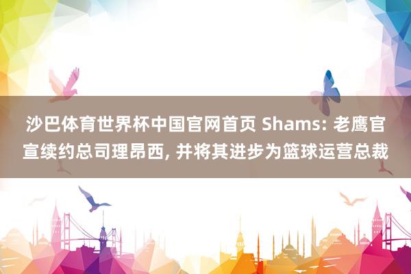 沙巴体育世界杯中国官网首页 Shams: 老鹰官宣续约总司理昂西, 并将其进步为篮球运营总裁