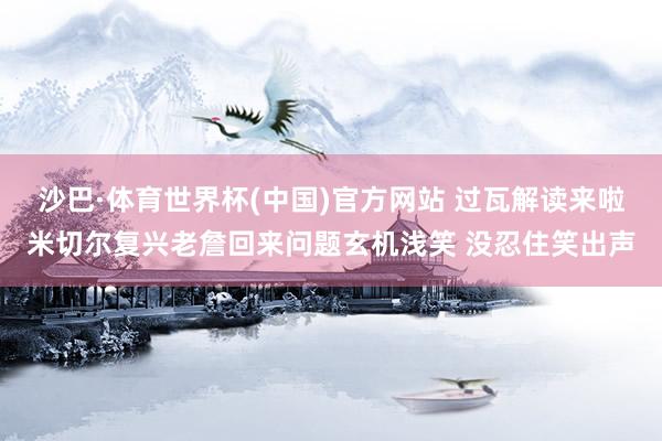 沙巴·体育世界杯(中国)官方网站 过瓦解读来啦米切尔复兴老詹回来问题玄机浅笑 没忍住笑出声