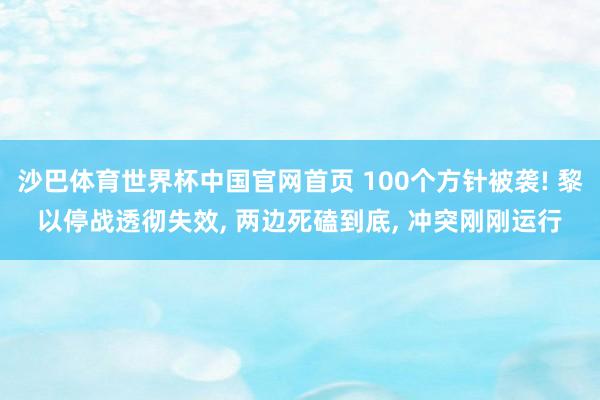 沙巴体育世界杯中国官网首页 100个方针被袭! 黎以停战透彻失效, 两边死磕到底, 冲突刚刚运行