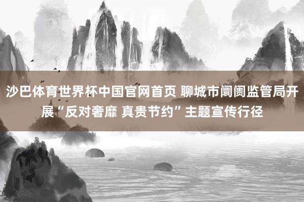沙巴体育世界杯中国官网首页 聊城市阛阓监管局开展“反对奢靡 真贵节约”主题宣传行径