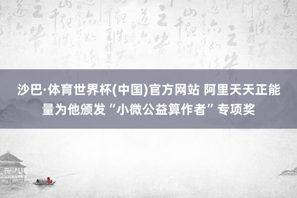 沙巴·体育世界杯(中国)官方网站 阿里天天正能量为他颁发“小微公益算作者”专项奖