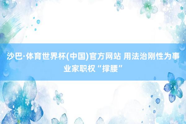 沙巴·体育世界杯(中国)官方网站 用法治刚性为事业家职权“撑腰”