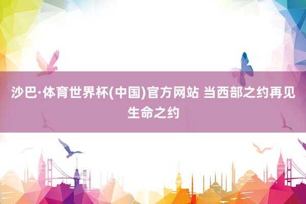 沙巴·体育世界杯(中国)官方网站 当西部之约再见生命之约