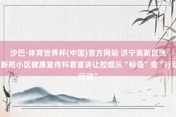沙巴·体育世界杯(中国)官方网站 济宁高新区洸河新苑小区健康宣传科普宣讲让控烟从“标语”变“行动”