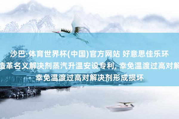 沙巴·体育世界杯(中国)官方网站 好意思佳乐环保赢得东谈主造革名义解决剂蒸汽升温安设专利, 幸免温渡过高对解决剂形成损坏