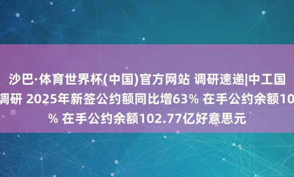 沙巴·体育世界杯(中国)官方网站 调研速递|中工国际招待多家机构调研 2025年新签公约额同比增63% 在手公约余额102.77亿好意思元