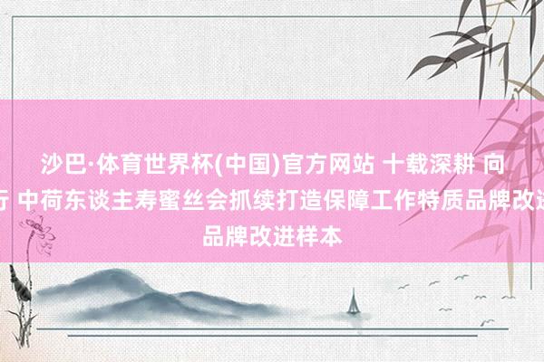 沙巴·体育世界杯(中国)官方网站 十载深耕 向新而行 中荷东谈主寿蜜丝会抓续打造保障工作特质品牌改进样本
