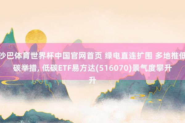 沙巴体育世界杯中国官网首页 绿电直连扩围 多地推低碳举措, 低碳ETF易方达(516070)景气度攀升