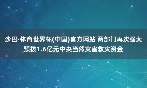 沙巴·体育世界杯(中国)官方网站 两部门再次强大预拨1.6亿元中央当然灾害救灾资金
