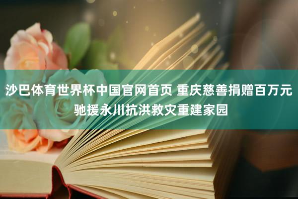 沙巴体育世界杯中国官网首页 重庆慈善捐赠百万元 驰援永川抗洪救灾重建家园